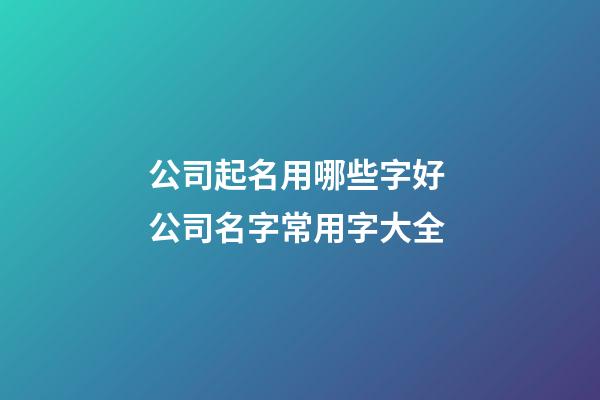 公司起名用哪些字好 公司名字常用字大全-第1張-公司起名-玄機(jī)派
